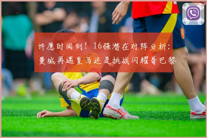 许愿时间到！16强潜在对阵分析：曼城再遇皇马还是挑战闪耀哥巴黎或对决巴萨