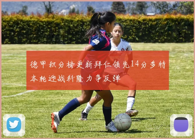 德甲积分榜更新拜仁领先14分多特本轮迎战科隆力争反弹