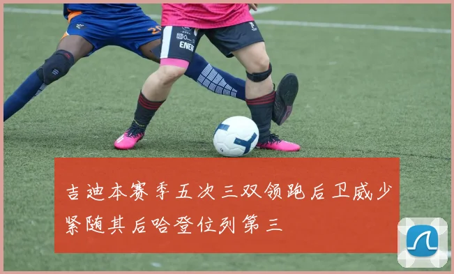 吉迪本赛季五次三双领跑后卫威少紧随其后哈登位列第三