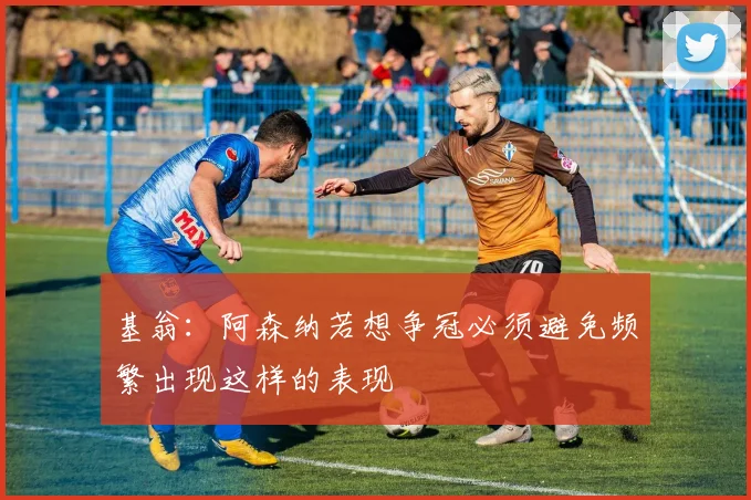 基翁：阿森纳若想争冠必须避免频繁出现这样的表现