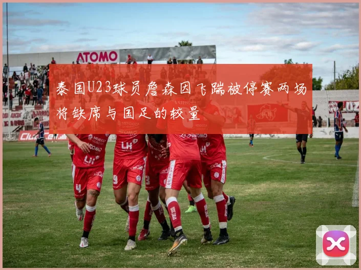泰国U23球员詹森因飞踹被停赛两场将缺席与国足的较量