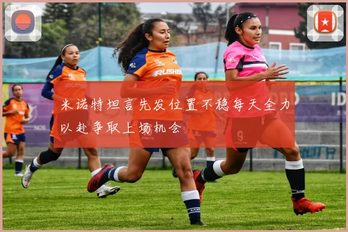米诺特坦言先发位置不稳每天全力以赴争取上场机会