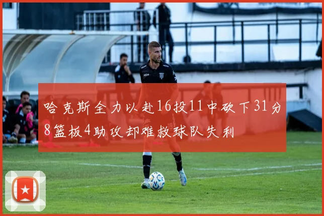 哈克斯全力以赴16投11中砍下31分8篮板4助攻却难救球队失利