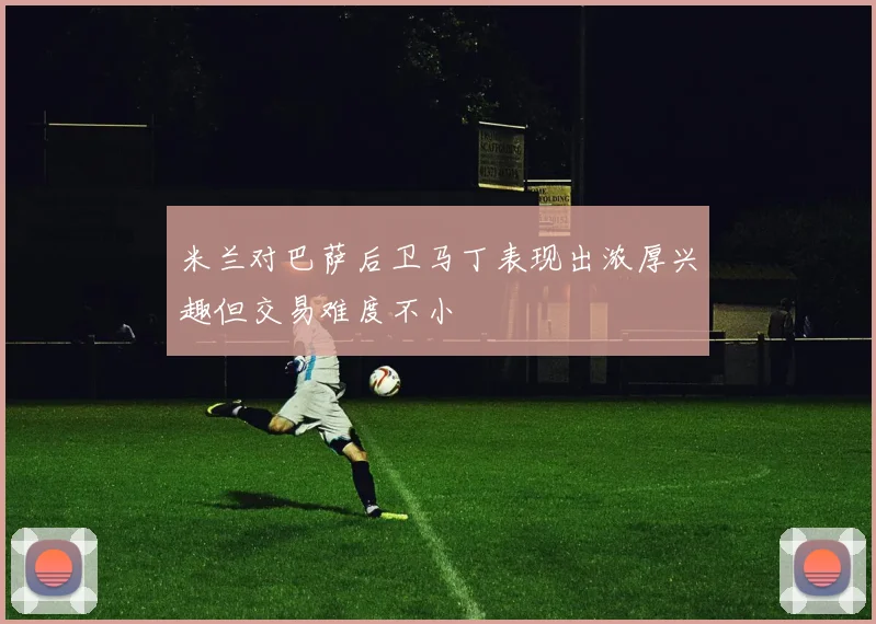 米兰对巴萨后卫马丁表现出浓厚兴趣但交易难度不小