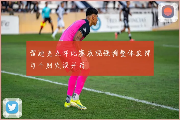 雷迪克点评比赛表现强调整体发挥与个别失误并存