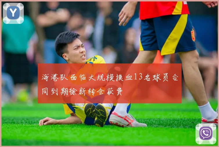 海港队面临大规模换血13名球员合同到期徐新转会获费
