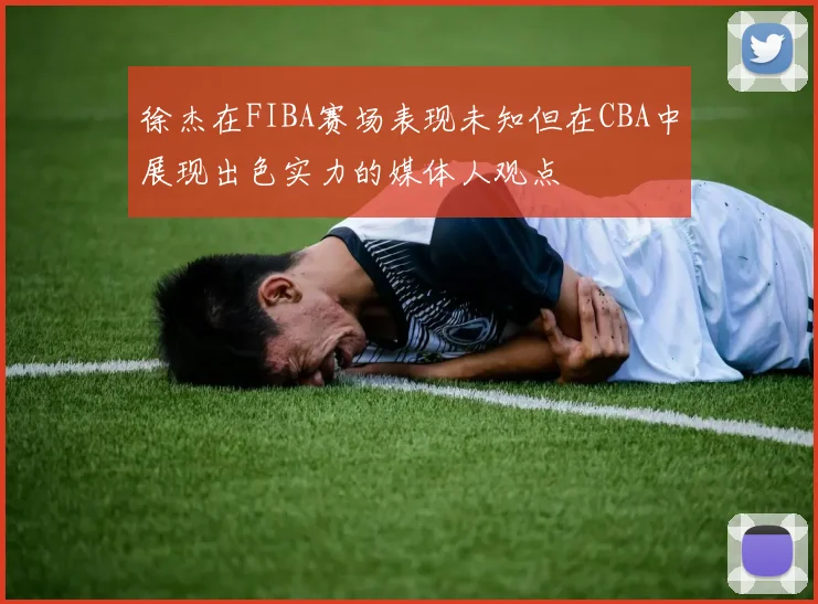 徐杰在FIBA赛场表现未知但在CBA中展现出色实力的媒体人观点