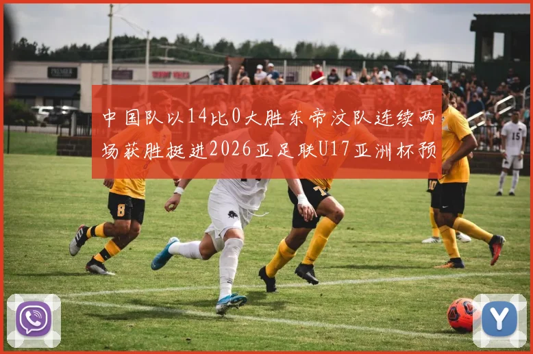 中国队以14比0大胜东帝汶队连续两场获胜挺进2026亚足联U17亚洲杯预选赛