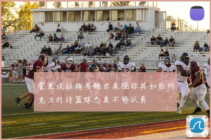 霍里谈拉梅洛鲍尔表现称其如白巧克力对待篮球态度不够认真