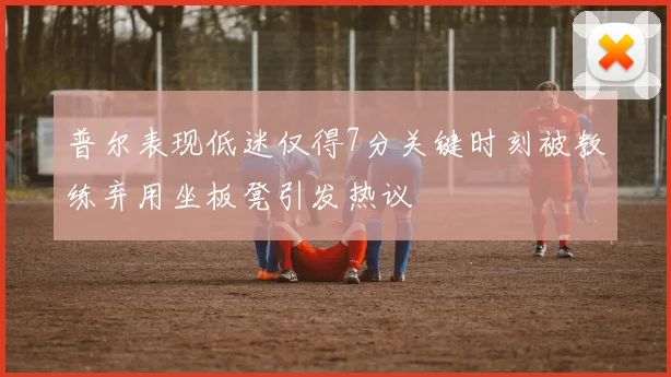普尔表现低迷仅得7分关键时刻被教练弃用坐板凳引发热议