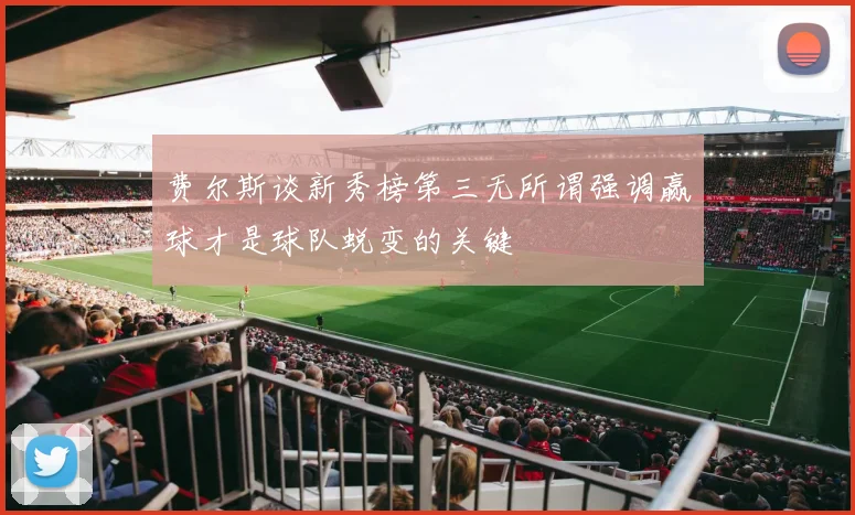 费尔斯谈新秀榜第三无所谓强调赢球才是球队蜕变的关键