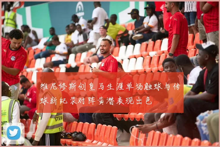 维尼修斯创皇马生涯单场触球与传球新纪录对阵黄潜表现出色