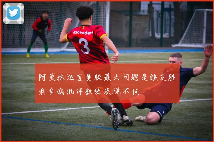 阿莫林坦言曼联最大问题是缺乏胜利自我批评教练表现不佳
