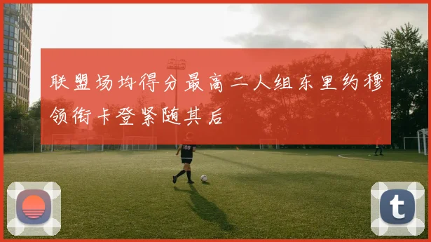 联盟场均得分最高二人组东里约穆领衔卡登紧随其后