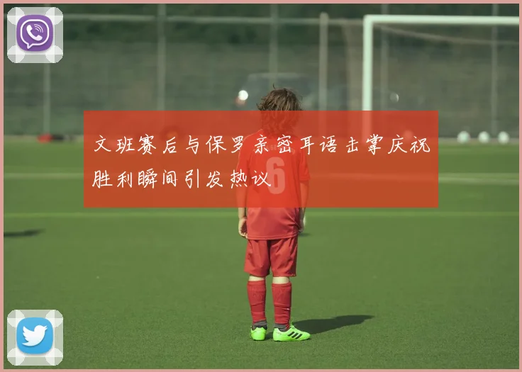 文班赛后与保罗亲密耳语击掌庆祝胜利瞬间引发热议