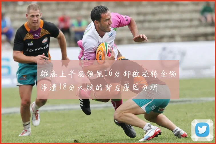 雄鹿上半场领先16分却被逆转全场惨遭18分大败的背后原因分析