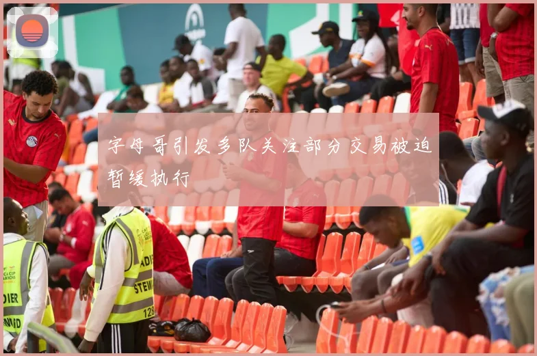 字母哥引发多队关注部分交易被迫暂缓执行