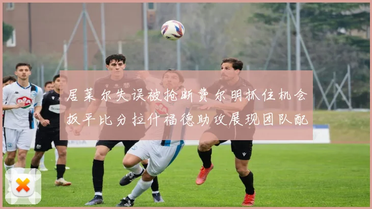 居莱尔失误被抢断费尔明抓住机会扳平比分拉什福德助攻展现团队配合