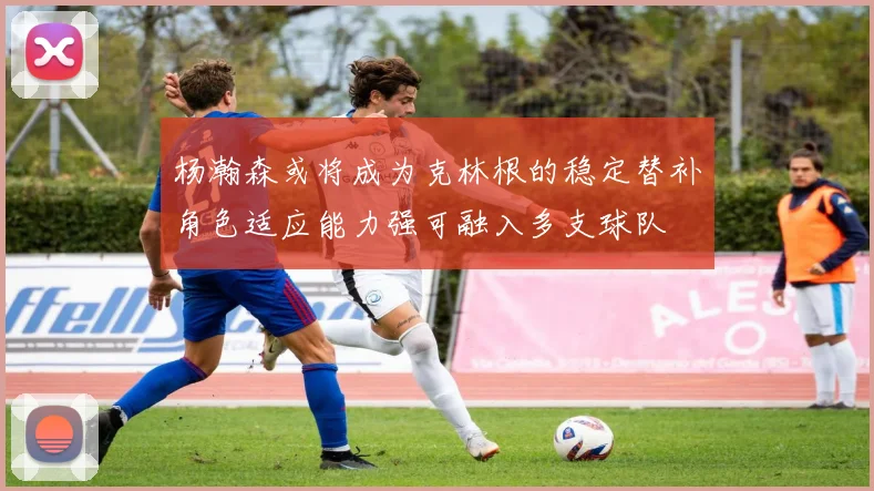 杨瀚森或将成为克林根的稳定替补角色适应能力强可融入多支球队