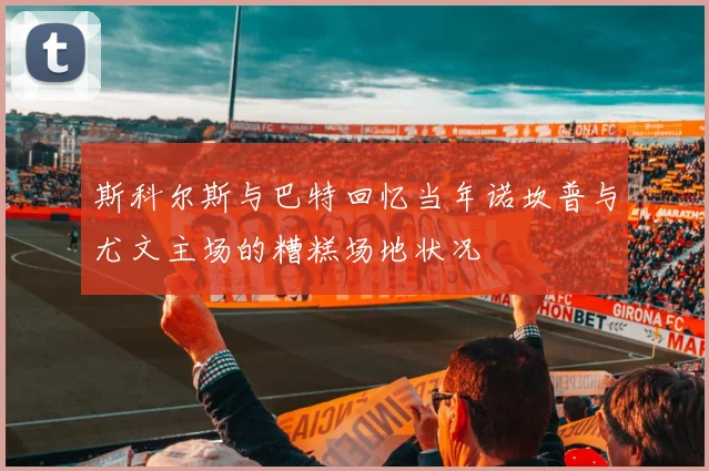 斯科尔斯与巴特回忆当年诺坎普与尤文主场的糟糕场地状况