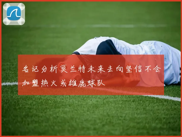 名记分析莫兰特未来去向坚信不会加盟热火或雄鹿球队
