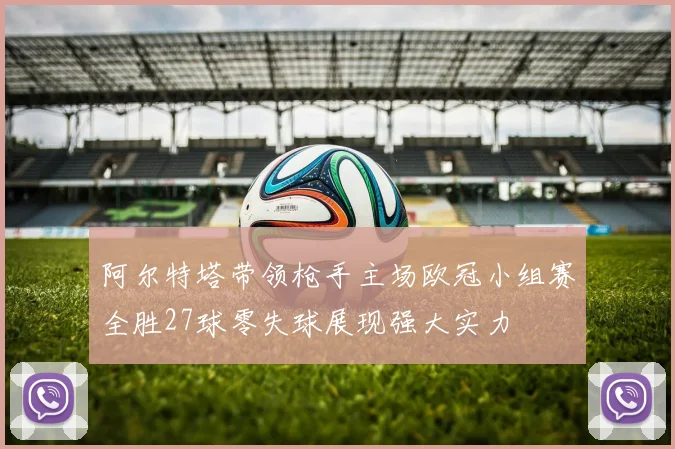 阿尔特塔带领枪手主场欧冠小组赛全胜27球零失球展现强大实力
