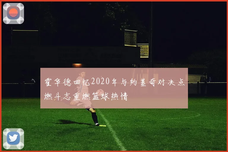 霍华德回忆2020年与约基奇对决点燃斗志重燃篮球热情