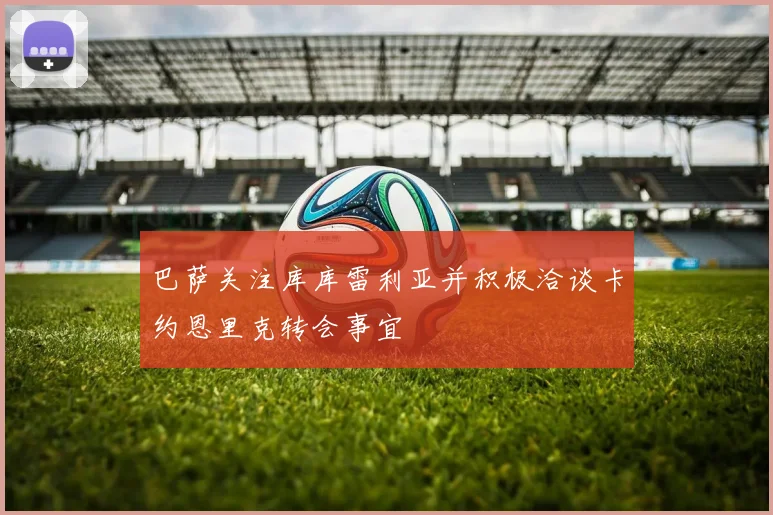 巴萨关注库库雷利亚并积极洽谈卡约恩里克转会事宜